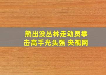 熊出没丛林走动员拳击高手光头强 央视网